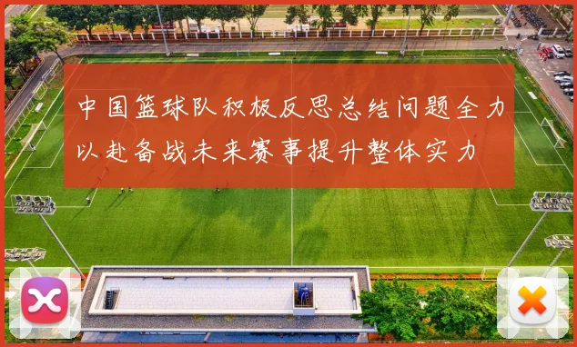 中国篮球队积极反思总结问题全力以赴备战未来赛事提升整体实力