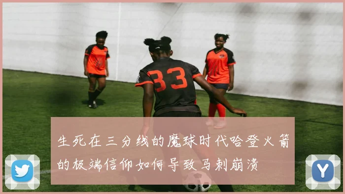 生死在三分线的魔球时代哈登火箭的极端信仰如何导致马刺崩溃