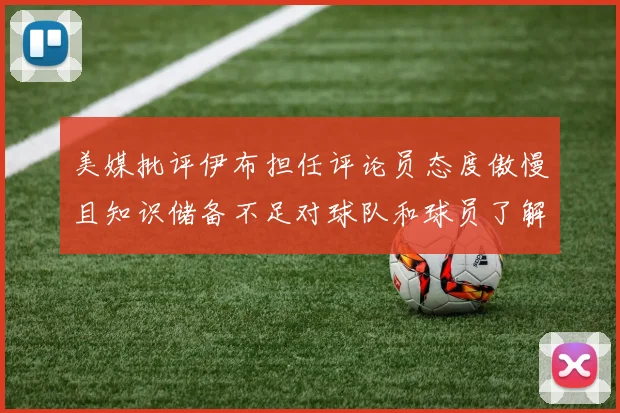 美媒批评伊布担任评论员态度傲慢且知识储备不足对球队和球员了解有限