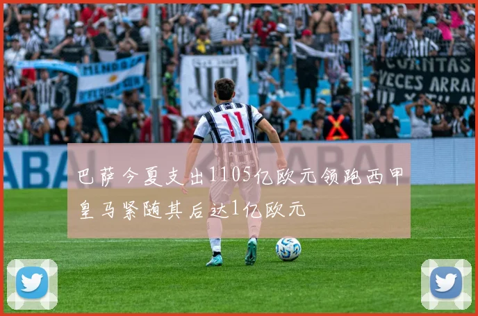 巴萨今夏支出1105亿欧元领跑西甲皇马紧随其后达1亿欧元