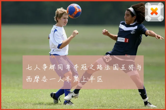 七人争辉同年夺冠之路法国五将与西摩各一人齐聚上半区