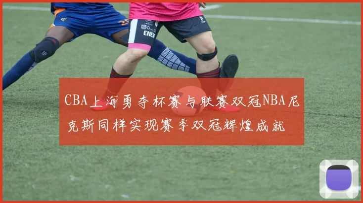 CBA上海勇夺杯赛与联赛双冠NBA尼克斯同样实现赛季双冠辉煌成就