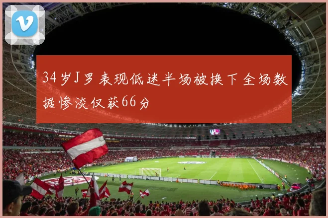 34岁J罗表现低迷半场被换下全场数据惨淡仅获66分