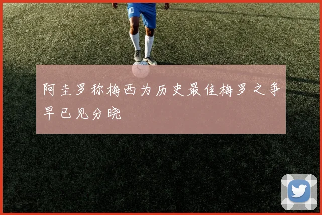 阿圭罗称梅西为历史最佳梅罗之争早已见分晓
