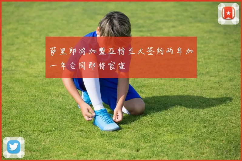 萨里即将加盟亚特兰大签约两年加一年合同即将官宣