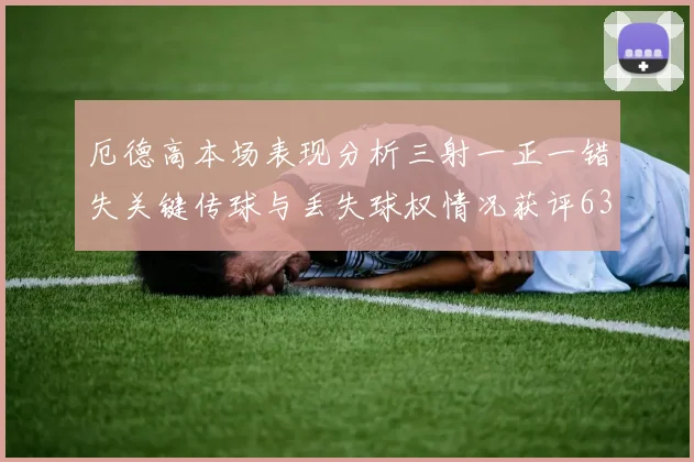厄德高本场表现分析三射一正一错失关键传球与丢失球权情况获评63分