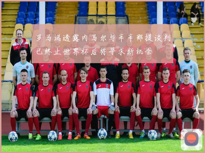 罗马诺透露内马尔与辛辛那提谈判已终止世界杯后将寻求新机会