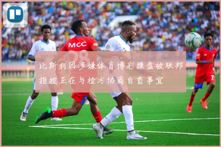 比斯利因涉嫌体育博彩操盘被联邦指控正在与检方协商自首事宜